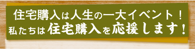 住宅購入は人生の一大イベント。私達は住宅購入を応援します！